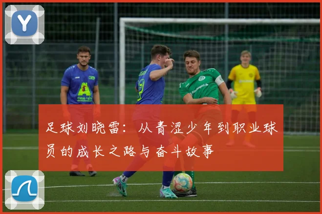 足球刘晓雷：从青涩少年到职业球员的成长之路与奋斗故事