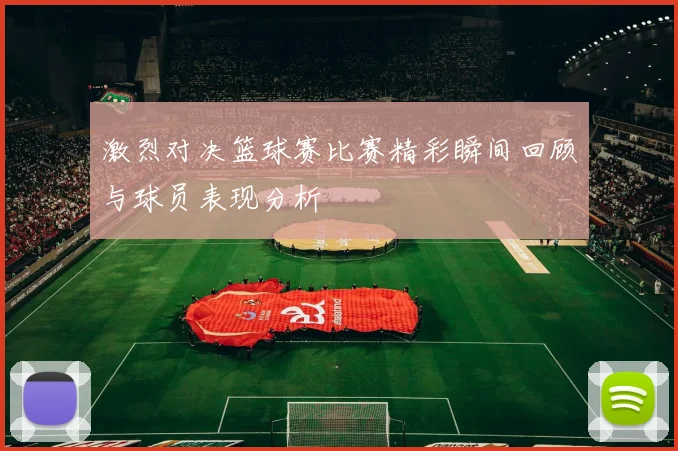 激烈对决篮球赛比赛精彩瞬间回顾与球员表现分析