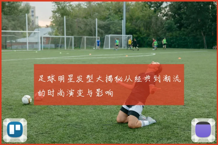 足球明星发型大揭秘从经典到潮流的时尚演变与影响