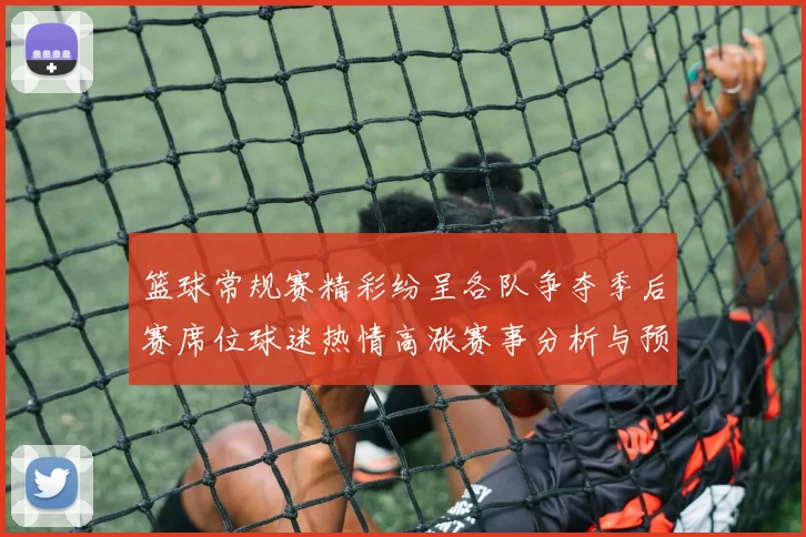 篮球常规赛精彩纷呈各队争夺季后赛席位球迷热情高涨赛事分析与预测