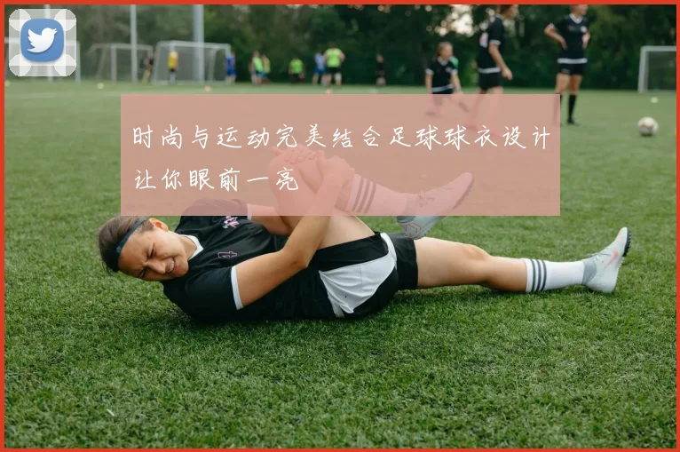 时尚与运动完美结合足球球衣设计让你眼前一亮