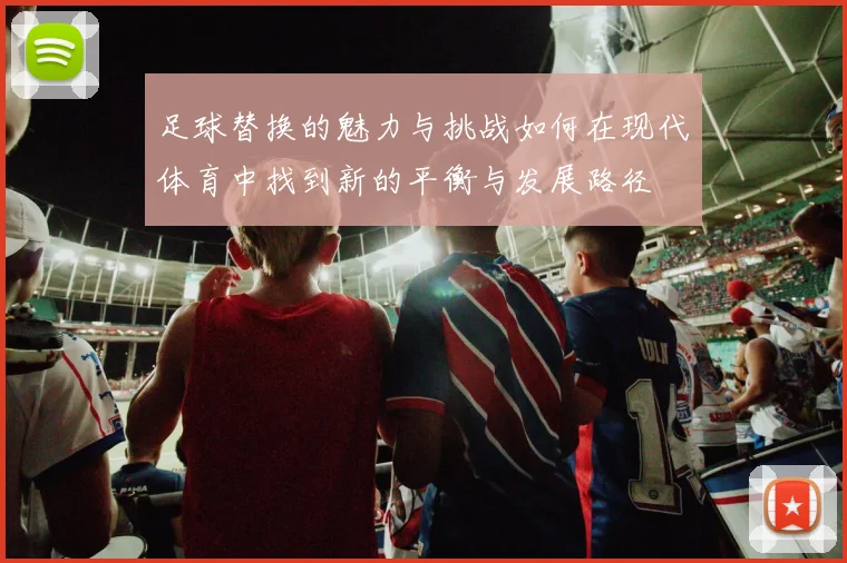 足球替换的魅力与挑战如何在现代体育中找到新的平衡与发展路径