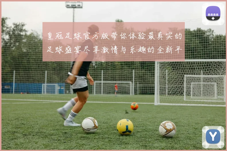 皇冠足球官方版带你体验最真实的足球盛宴尽享激情与乐趣的全新平台