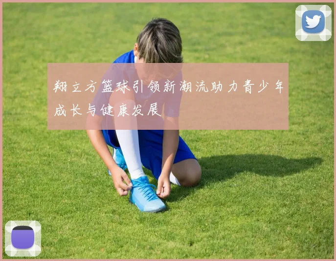 翔立方篮球引领新潮流助力青少年成长与健康发展
