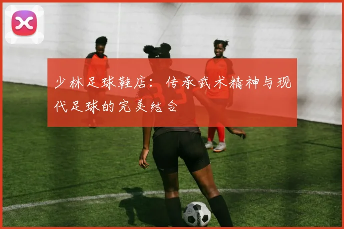 少林足球鞋店：传承武术精神与现代足球的完美结合
