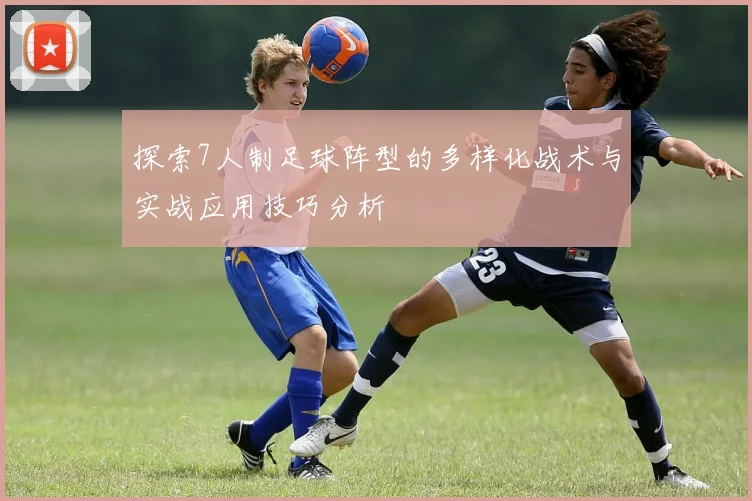 探索7人制足球阵型的多样化战术与实战应用技巧分析