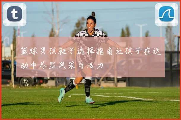 篮球男孩鞋子选择指南让孩子在运动中尽显风采与活力