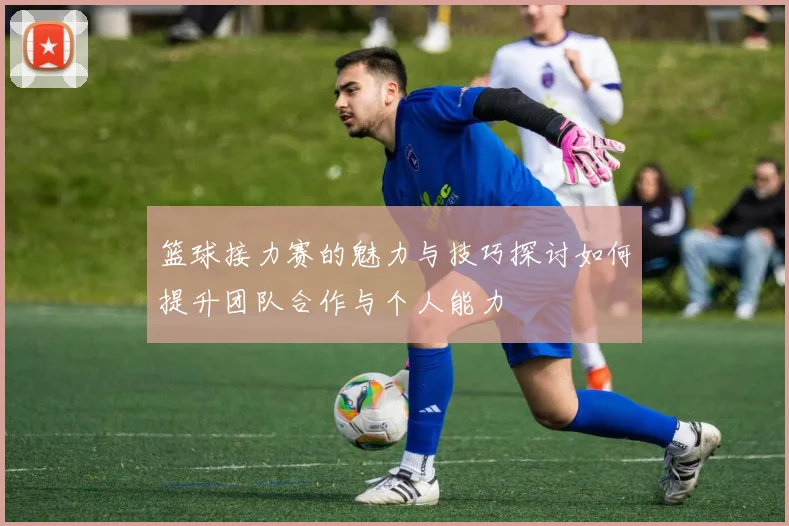 篮球接力赛的魅力与技巧探讨如何提升团队合作与个人能力