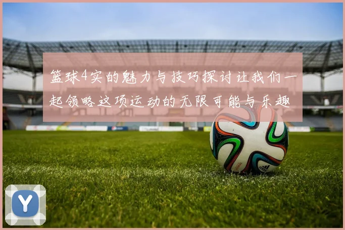 篮球4实的魅力与技巧探讨让我们一起领略这项运动的无限可能与乐趣