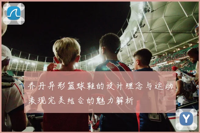 乔丹异形篮球鞋的设计理念与运动表现完美结合的魅力解析