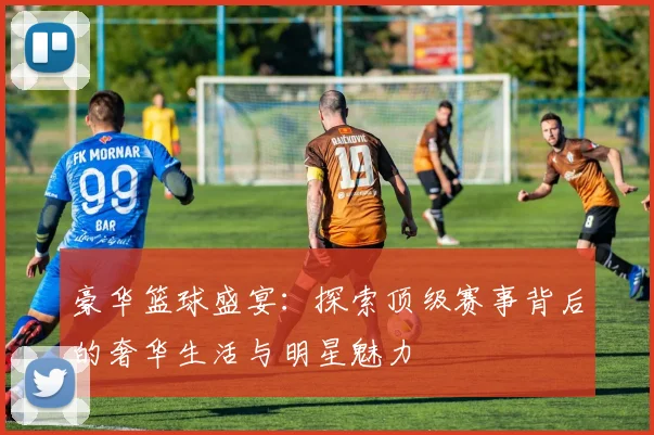 豪华篮球盛宴：探索顶级赛事背后的奢华生活与明星魅力