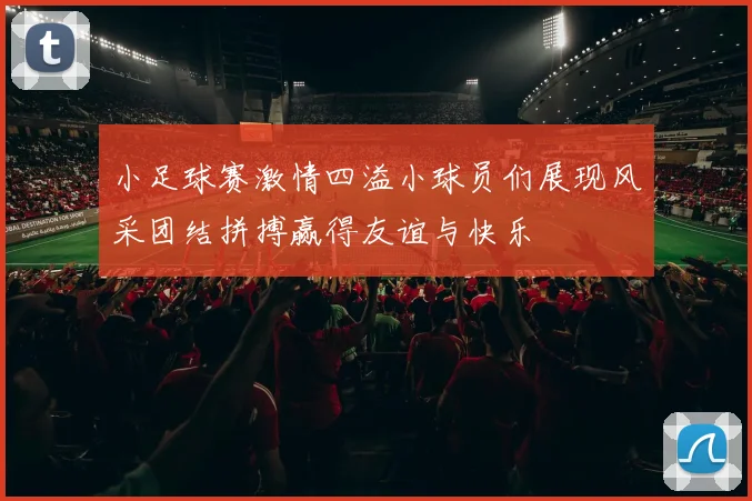 小足球赛激情四溢小球员们展现风采团结拼搏赢得友谊与快乐