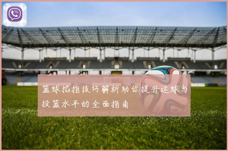 篮球掐指技巧解析助你提升运球与投篮水平的全面指南